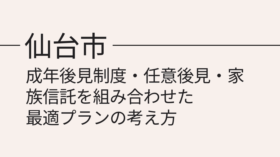 仙台市で成年後見制度・任意後見・家族信託を組み合わせた最適プランの考え方