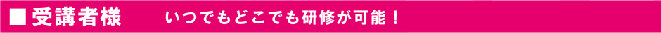 受講者様　いつでもどこでも研修が可能！