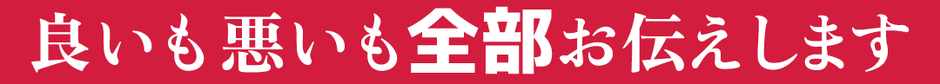 良いも悪いも全部お伝えします