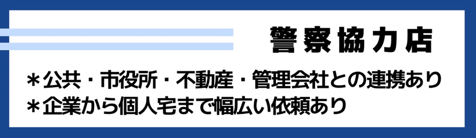 警察協力店　公共・市役所・不動産・管理会社との連携あり　企業から個人宅まで幅広い依頼あり