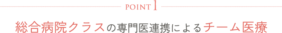 POINT1　総合病院クラスの専門医連携によるチーム医療