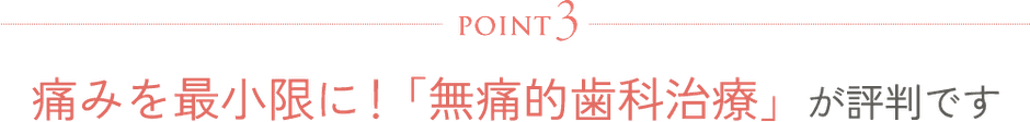 POINT3 痛みを最小限に！「無痛的歯科治療」が評判です