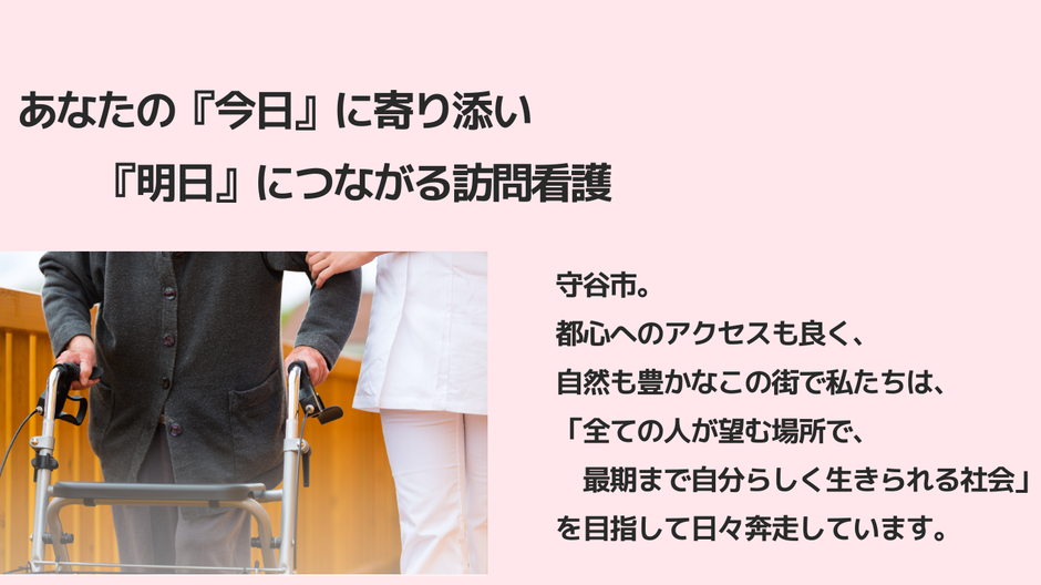 あなたの『今日』に寄り添い　『明日』につながる訪問看護　「すべての人が望む場所で、最後まで自分らしく生きられる社会」を目指します