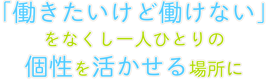 働きたいけど働けないをなくし一人ひとりの個性を活かせる場所に