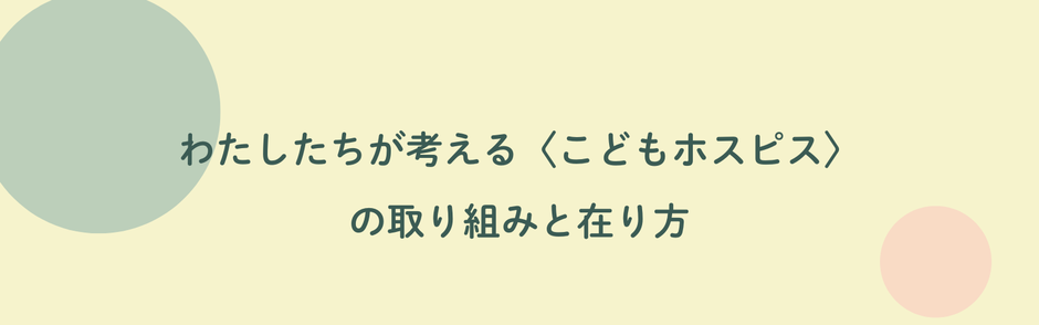 わたしたちの“こどもホスピス”への 取り組み・在り方をお伝えします