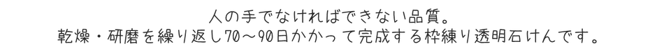 人の手でなければできない品質。完走・研磨を繰り返し70-90日かかって完成する枠練り透明石けんです。