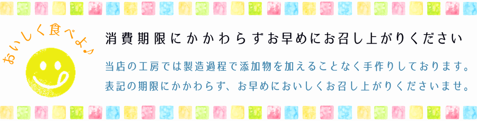 当店の製造工程で添加物を加えておりません。消費期限にかかわらずお早めにおいしくお召し上がりください。