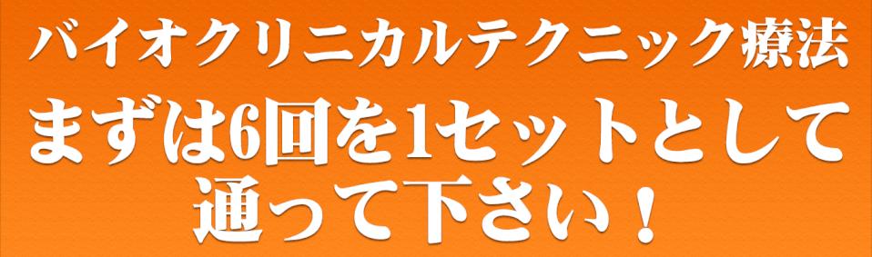 バイオクリニカルテクニック療法 まずは6回を1セットとして通って下さい！