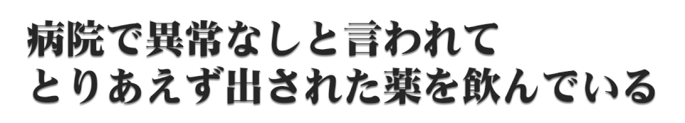 病院で異常なしと言われて とりあえず出された薬を飲んでいる