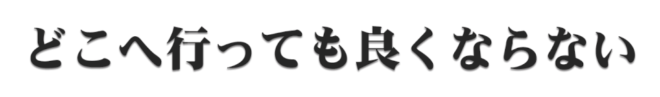 どこへ行っても良くならない