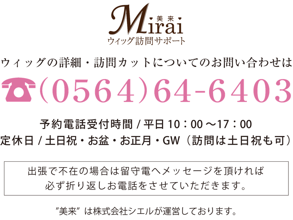 愛知県 医療用ウィッグ　美来（みらい）ウィッグ訪問サポート　ウィッグの詳細・訪問カットについてのお問い合わせは（0564）64-6403 予約電話受付時間/平日10：00〜17：00  定休日/土日祝・お盆・お正月・GW（訪問は土日祝も可） 