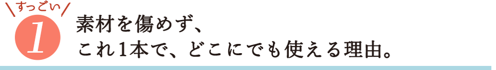 すっごい1・素材を傷めず、これ1本で、どこにでも使える理由。