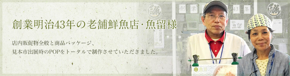 創業明治43年の老舗鮮魚店・魚留様 店内販促物全般と商品パッケージ、 見本市出展時のPOPをトータルで制作させていただきました。