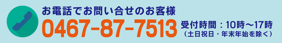 お電話でのお問い合わせのお客様 TEL：0467-87-7513 受付時間：10時〜17時（土日祝日・年末年始を除く）