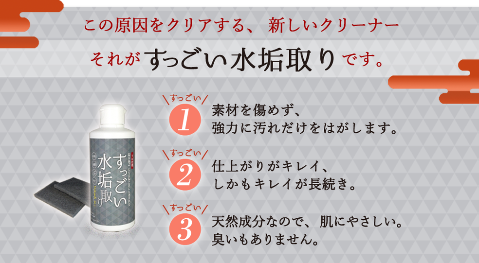 すっごい1・素材を傷めず、強力に汚れだけをはがします。　すっごい2・仕上がりがキレイ、しかもキレイが長続き。　すっごい3・天然成分なので、肌にやさしい。臭いもありません。