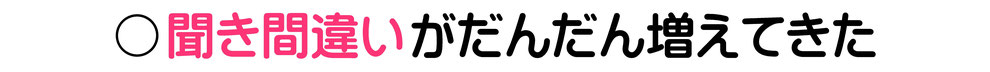 聞き間違いがだんだん増えてきた