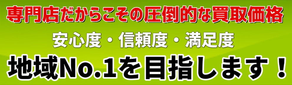 専門店だからこその圧倒的な買い取り価格　安心度 信頼度 満足度 地域ナンバーワンを目指します