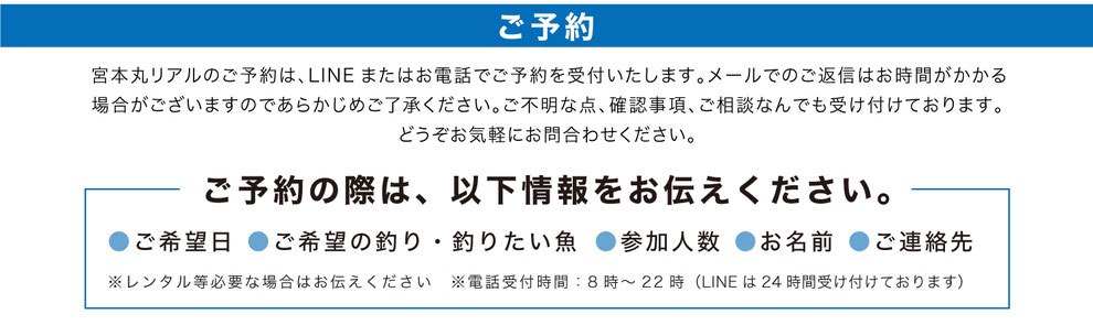 宮本丸リアルのご予約は、LINEまたはお電話でご予約を受付いたします。メールでのご返信はお時間がかかる場合がございますのであらかじめご了承ください。ご不明な点、確認事項、ご相談なんでも受け付けております。どうぞお気軽にお問合わせください。 舞鶴タイラバ船　舞鶴ジギング船　丹後ディープタイラバ　舞鶴イカメタル　丹後ジギング MIYAMOTOMARU REAL 宮本丸リアル