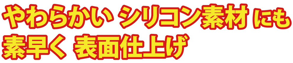 やわらかいシリコン素材にも 素早く表面仕上げ