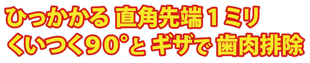 ひっかかる直角先端1ミリ くいつく90°とギザで歯肉排除