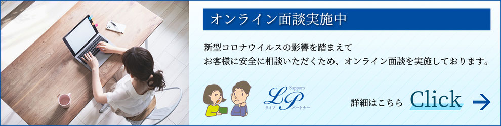 オンライン面談実施中 新型コロナウイルスの影響を踏まえて お客様に安全に相談いただくため、オンライン面談を実施しております。