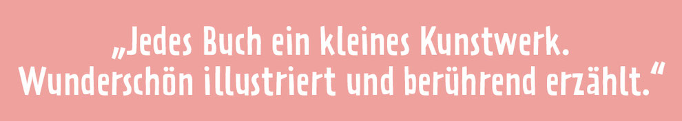 Kundenstimme: "Jedes Buch ein kleines Kunstwerk. Wunderschön illustriert und berührend erzählt."
