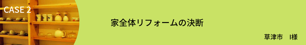 CASE2　家全体リフォームの決断　I様