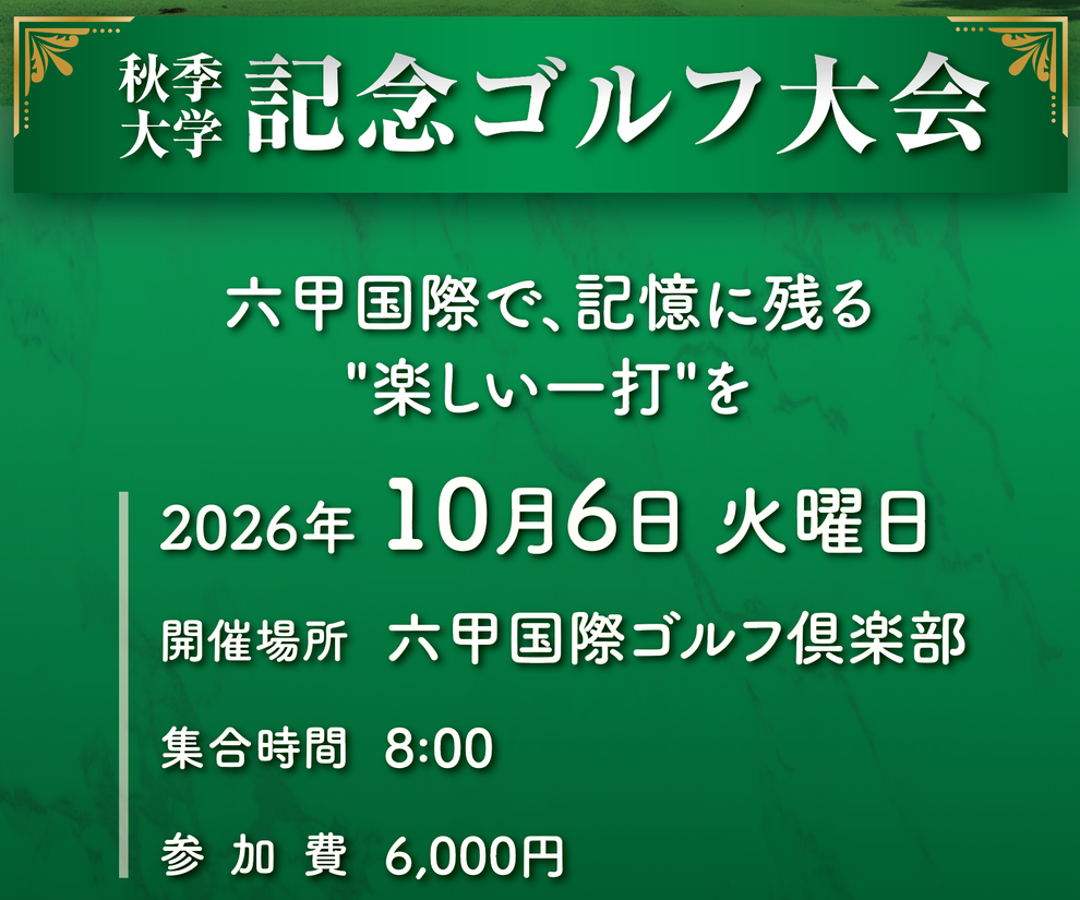 秋季大学 記念ゴルフ大会 六甲国際で、記憶に残る"楽しい一打"を 2026年 10月6日 火曜日 開催場所 六甲国際ゴルフ倶楽部 集合時間 8:00 参加費 6,000円