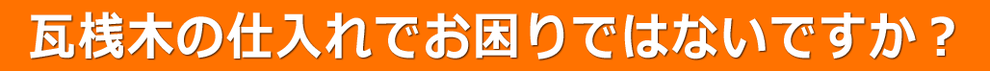 瓦桟木の仕入れでお困りではないですか？
