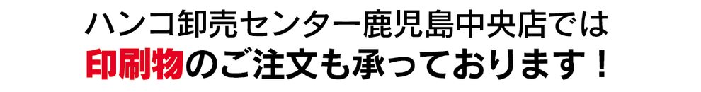 ハンコ卸売センター鹿児島中央店、真砂店では印刷物のご注文も承っております！