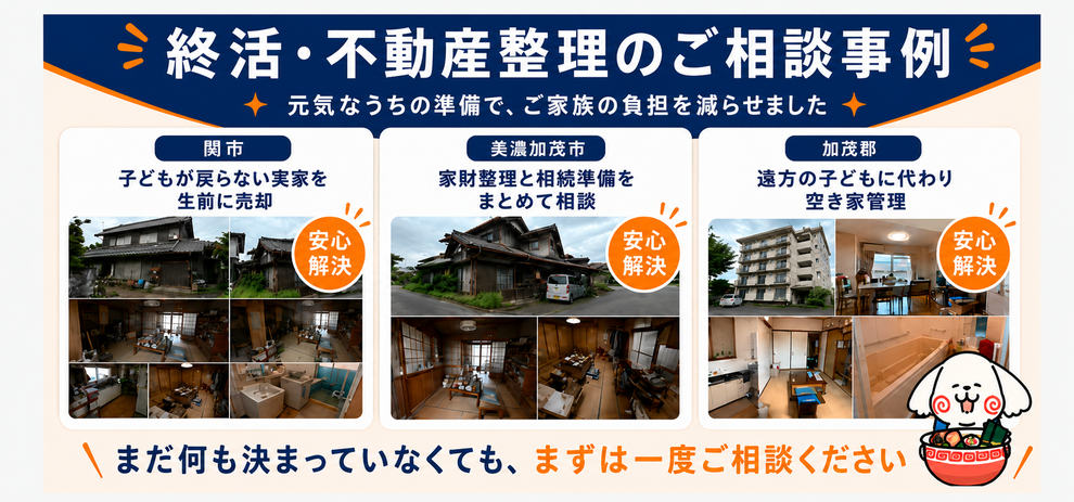 終活・不動産整理の相談事例。関市では子どもが戻らない実家を生前売却、美濃加茂市では家財整理と相続準備をまとめて相談、加茂郡では遠方の子どもに代わり空き家を管理。まだ何も決まっていなくても相談できます。