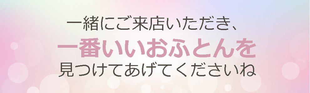 一緒にご来店いただき、一番いいお布団を見つけてあげてくださいね