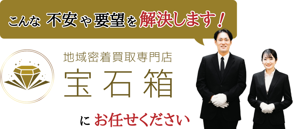 こんな不安や要望を解決します！地域密着買取専門店 宝石箱 にお任せください。