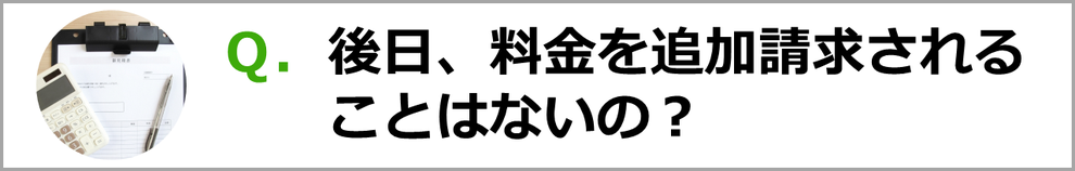 Ｑ．後日、料金を追加請求されることはないの？