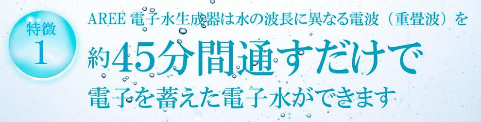 AREE電子水生成器は水の波長に異なる電波（重畳波）を 約４５分間通すだけで 電子を蓄えた電子水ができます 