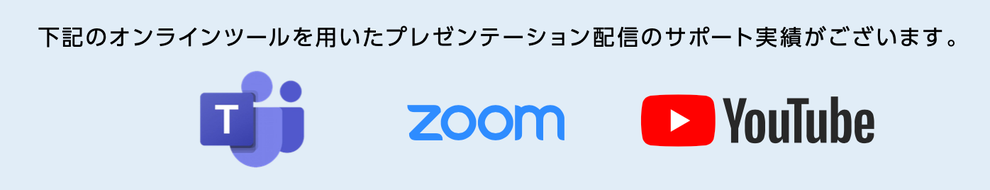 下記のオンラインツールを用いたプレゼンテーション配信のサポート実績がございます。Teams、zoom、YouTube