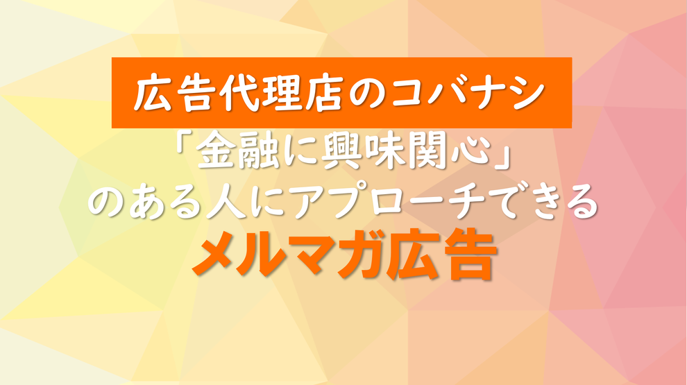 <コバナシ>「金融に興味関心」のある人にアプローチできるメルマガ広告