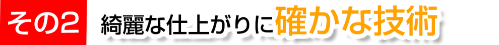 その2　綺麗な仕上がりに確かな技術