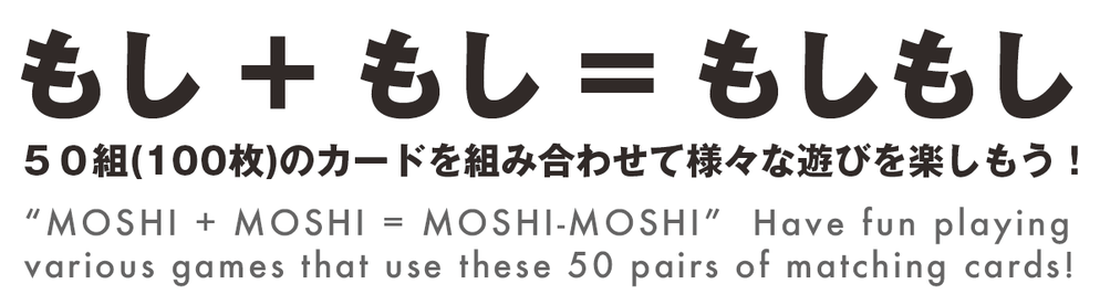 もし + もし = もしもし ５０組(100枚)のカードを組み合わせて様々な遊びを楽しもう！ “MOSHI + MOSHI = MOSHI-MOSHI”  Have fun playing various games that use these 50 pairs of matching cards!