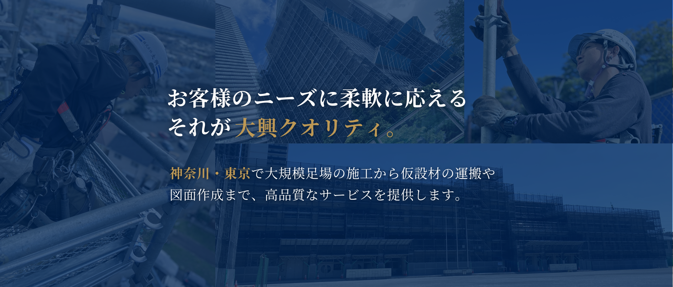 お客様のニーズに柔軟に応える、それが大興クオリティ。神奈川・東京で大規模足場の施工から仮設材の運搬、図面作成まで、高品質なサービスを提供します。