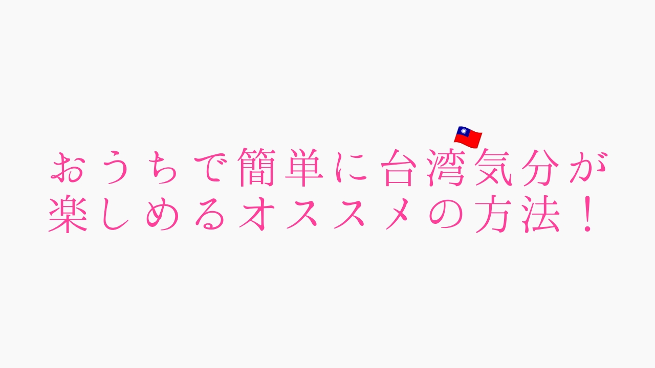 おうちで簡単に台湾気分が楽しめるオススメの方法！