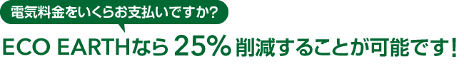 電気料金をいくらお支払いですか？ECO EARTHなら25%削減することが可能です！