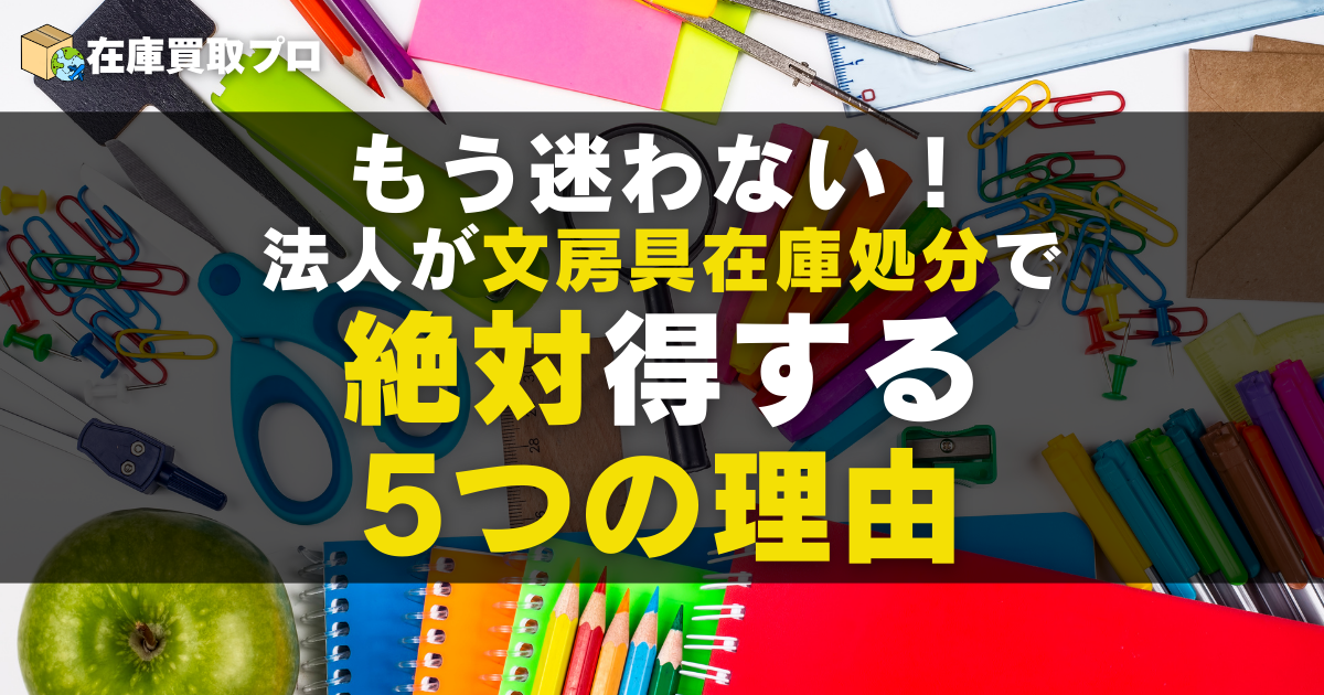 もう迷わない！法人が文房具在庫処分で絶対得する5つの理由