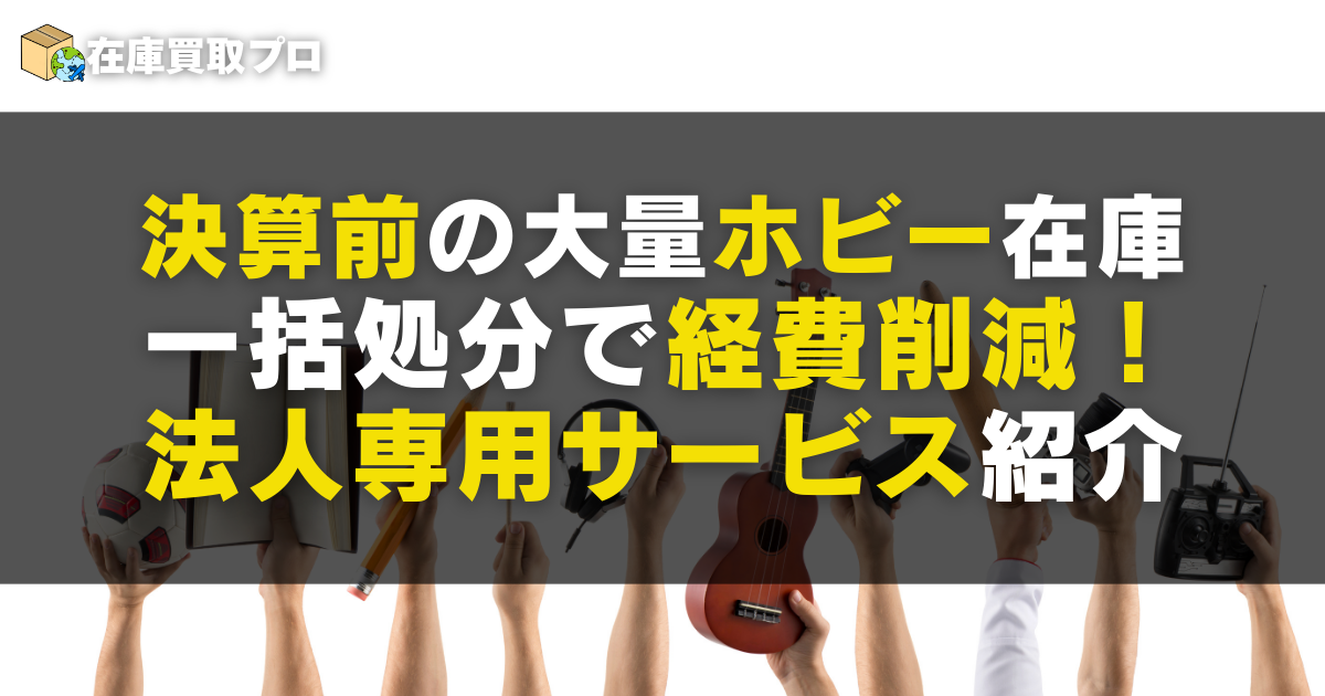 決算前の大量ホビー在庫、一括処分で経費削減！法人専用サービス紹介