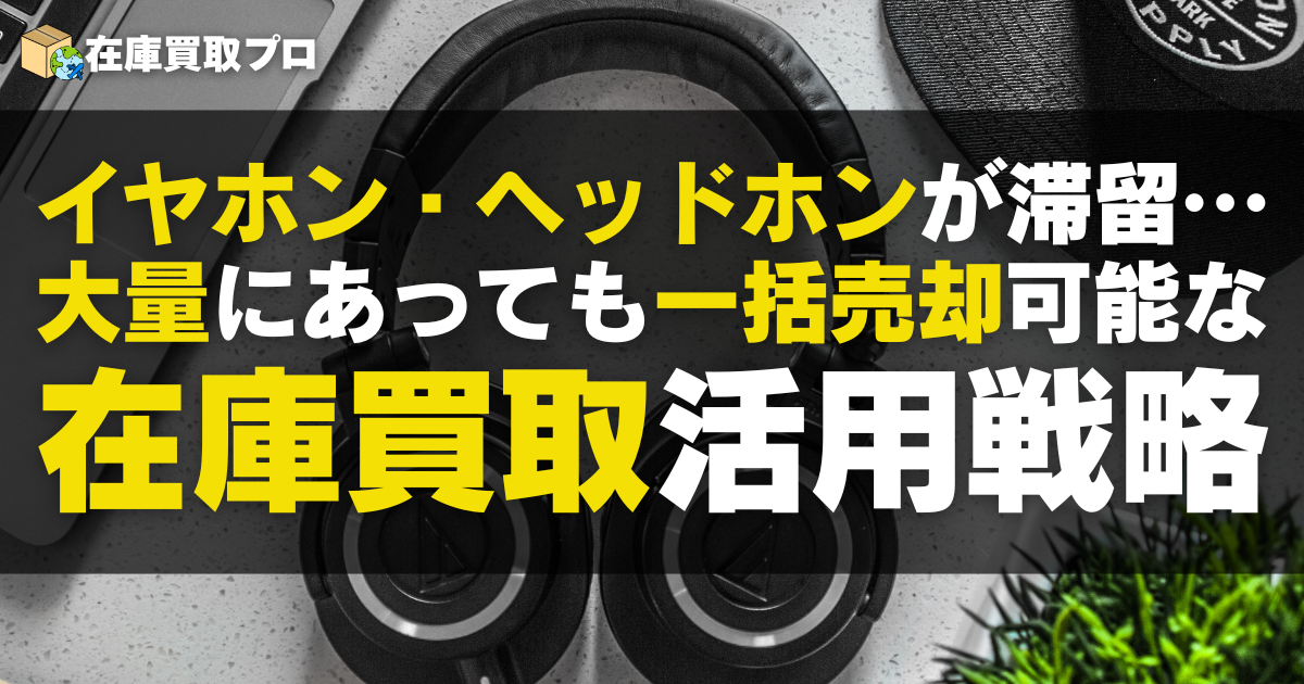 イヤホン・ヘッドホンが滞留…大量にあっても一括売却できる。在庫買取活用戦略