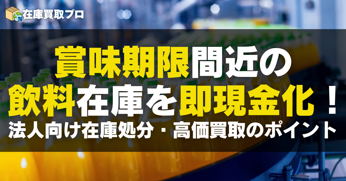 賞味期限間近の飲料在庫を即現金化！法人向け在庫処分・高価買取のポイント