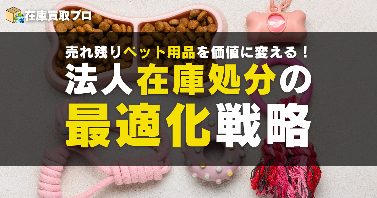 売れ残りペット用品を価値に変える！法人在庫処分の最適化戦略2025