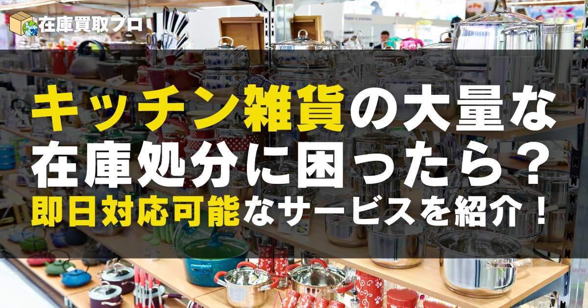 キッチン雑貨の大量在庫処分に困ったら？法人向け最速即日対応サービスを紹介！
