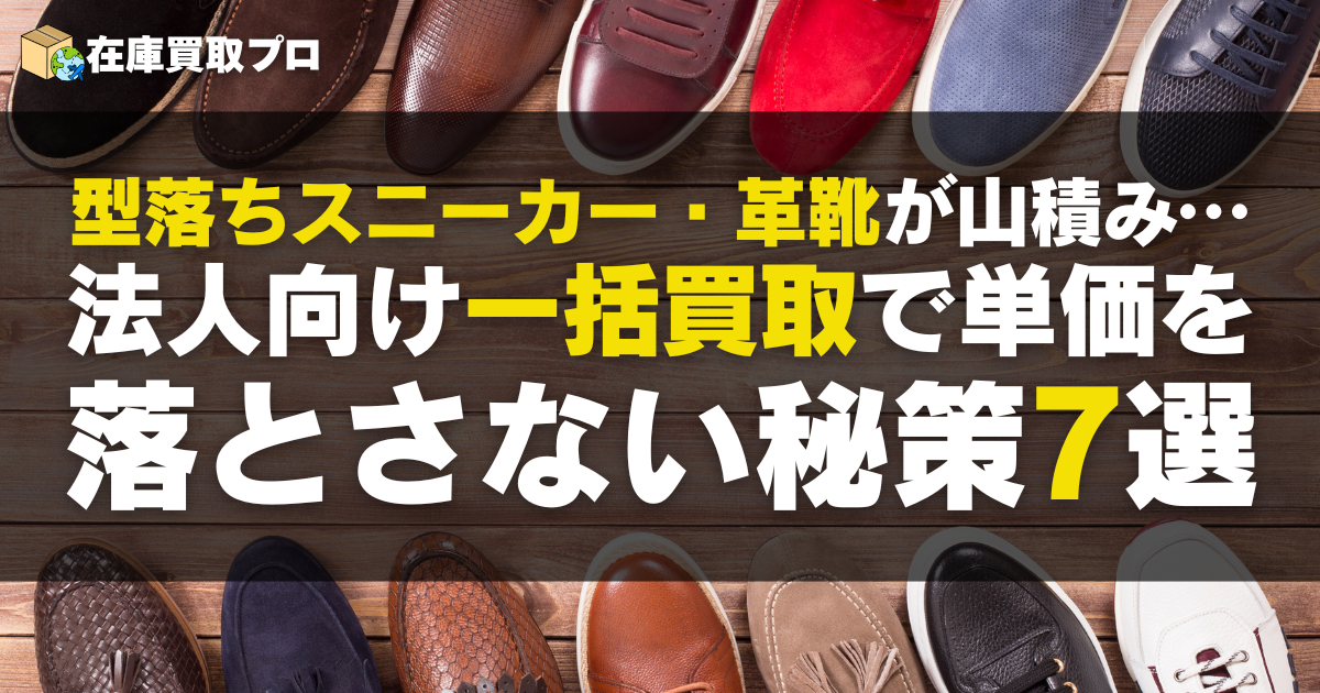 型落ちスニーカー・革靴が山積み…法人向け一括買取で単価を落とさない秘策7選