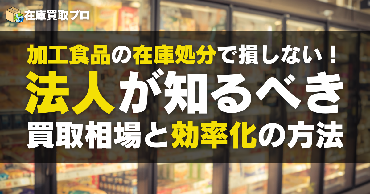 加工食品の在庫処分で損しない！法人が知るべき買取相場と効率化の方法